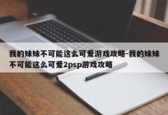 我的妹妹不可能这么可爱游戏攻略-我的妹妹不可能这么可爱2psp游戏攻略