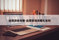 选择游戏攻略-选择游戏攻略礼包码
