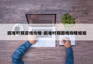 困难时期游戏攻略-困难时期游戏攻略姐姐