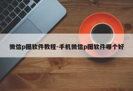 微信p图软件教程-手机微信p图软件哪个好