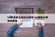 lol换皮肤大师软件教程-lol换肤大师视频教程