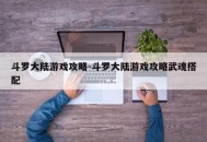 斗罗大陆游戏攻略-斗罗大陆游戏攻略武魂搭配