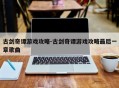 古剑奇谭游戏攻略-古剑奇谭游戏攻略最后一章歌曲