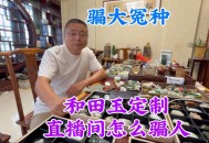 直播间卖和田玉骗局,直播间卖和田玉骗局是真的吗