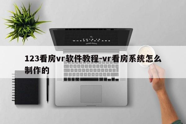 123看房vr软件教程-vr看房系统怎么制作的