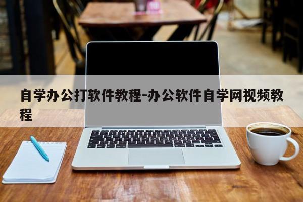 自学办公打软件教程-办公软件自学网视频教程