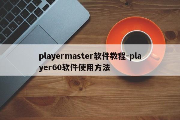 playermaster软件教程-player60软件使用方法