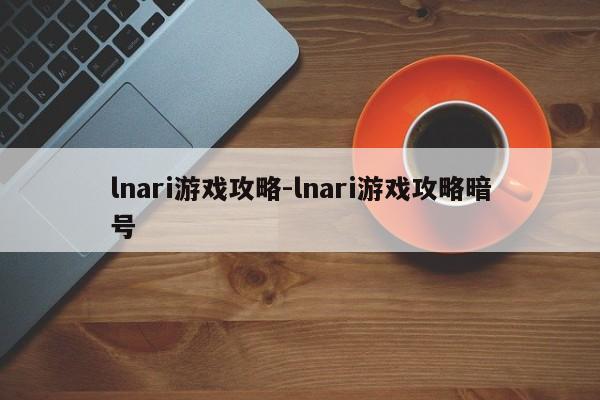 lnari游戏攻略-lnari游戏攻略暗号