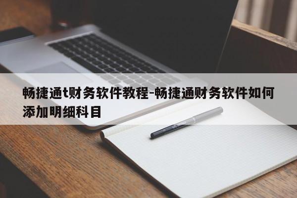 畅捷通t财务软件教程-畅捷通财务软件如何添加明细科目