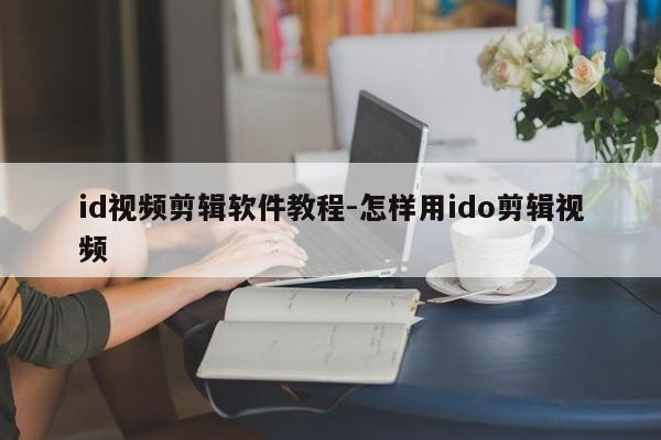 id视频剪辑软件教程-怎样用ido剪辑视频