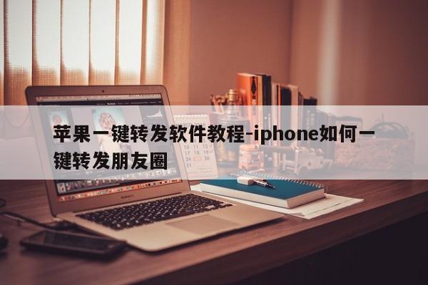 苹果一键转发软件教程-iphone如何一键转发朋友圈