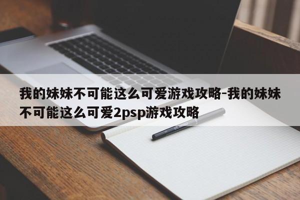 我的妹妹不可能这么可爱游戏攻略-我的妹妹不可能这么可爱2psp游戏攻略