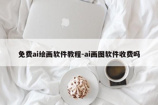 免费ai绘画软件教程-ai画图软件收费吗