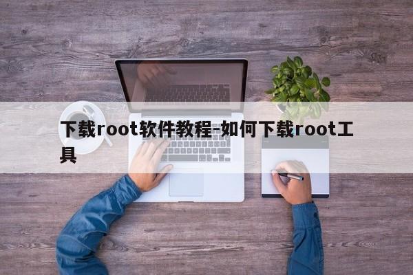 下载root软件教程-如何下载root工具