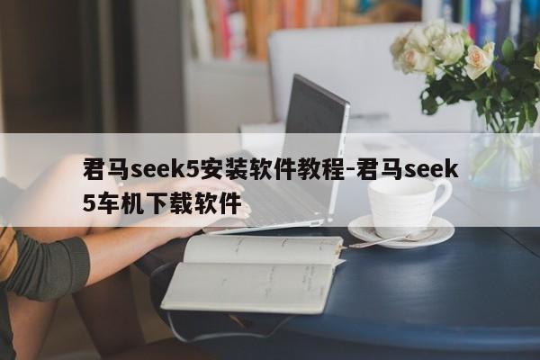 君马seek5安装软件教程-君马seek5车机下载软件