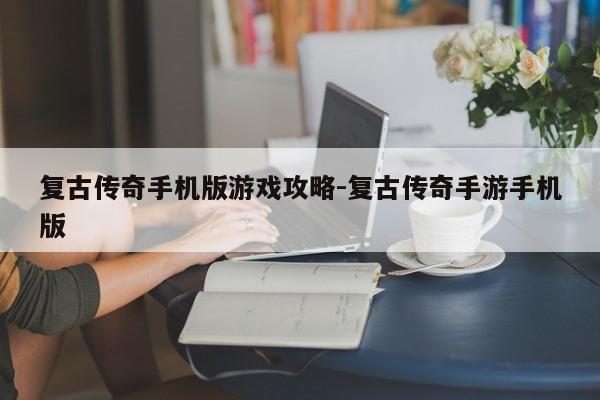 复古传奇手机版游戏攻略-复古传奇手游手机版