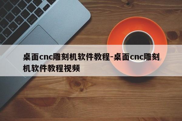 桌面cnc雕刻机软件教程-桌面cnc雕刻机软件教程视频