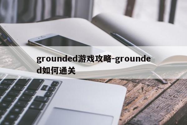 grounded游戏攻略-grounded如何通关