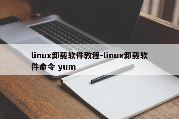 linux卸载软件教程-linux卸载软件命令 yum