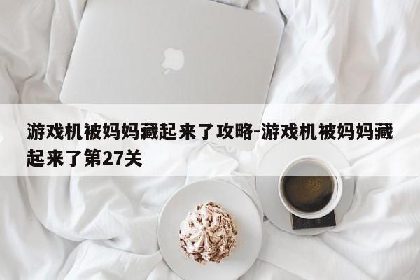 游戏机被妈妈藏起来了攻略-游戏机被妈妈藏起来了第27关