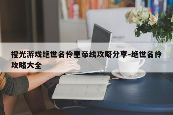 橙光游戏绝世名伶皇帝线攻略分享-绝世名伶攻略大全