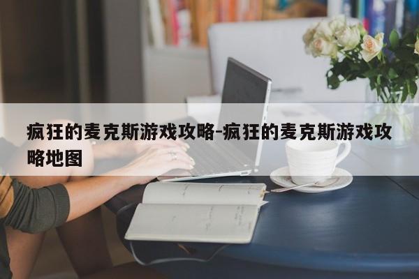 疯狂的麦克斯游戏攻略-疯狂的麦克斯游戏攻略地图